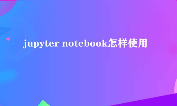 jupyter notebook怎样使用