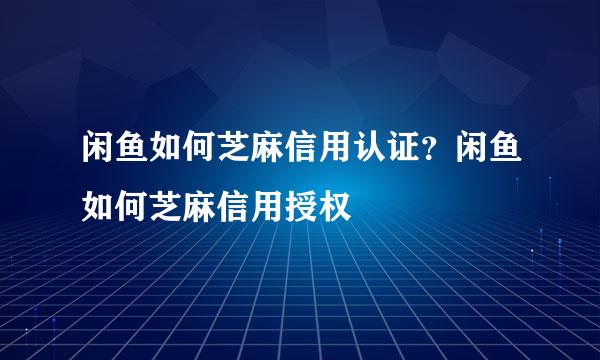 闲鱼如何芝麻信用认证？闲鱼如何芝麻信用授权