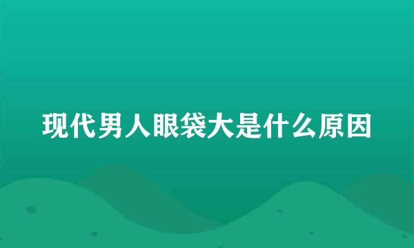 现代男人眼袋大是什么原因