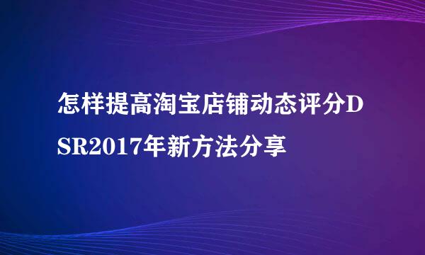 怎样提高淘宝店铺动态评分DSR2017年新方法分享