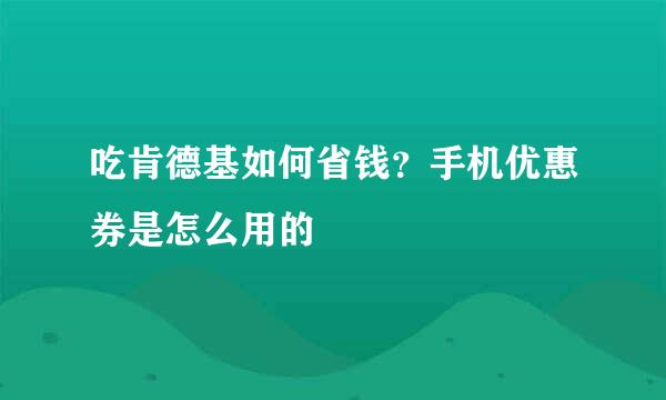 吃肯德基如何省钱？手机优惠券是怎么用的