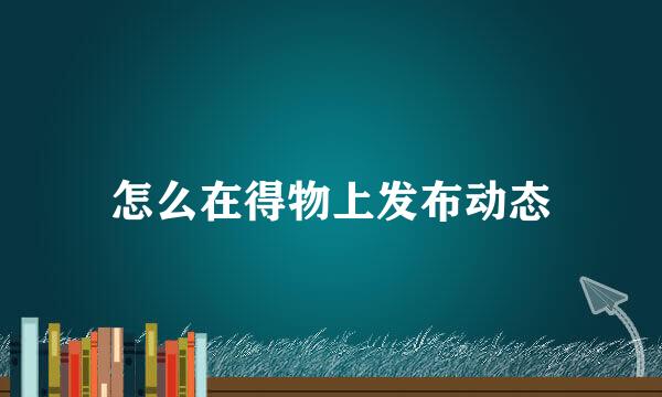 怎么在得物上发布动态
