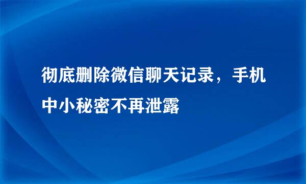 彻底删除微信聊天记录，手机中小秘密不再泄露