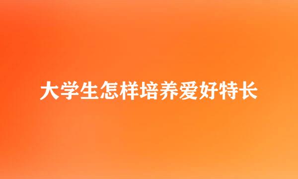 大学生怎样培养爱好特长