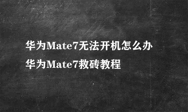 华为Mate7无法开机怎么办 华为Mate7救砖教程