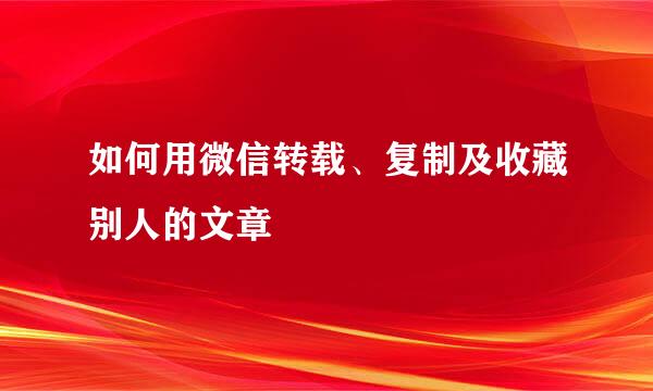 如何用微信转载、复制及收藏别人的文章