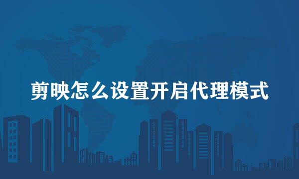 剪映怎么设置开启代理模式
