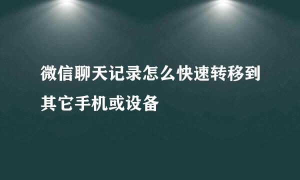 微信聊天记录怎么快速转移到其它手机或设备