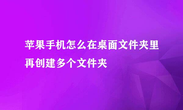 苹果手机怎么在桌面文件夹里再创建多个文件夹
