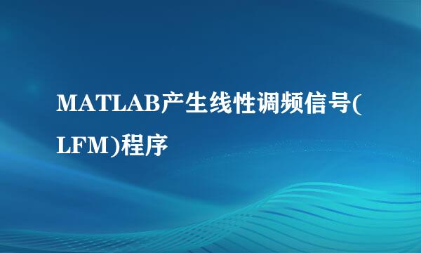 MATLAB产生线性调频信号(LFM)程序
