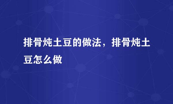 排骨炖土豆的做法，排骨炖土豆怎么做