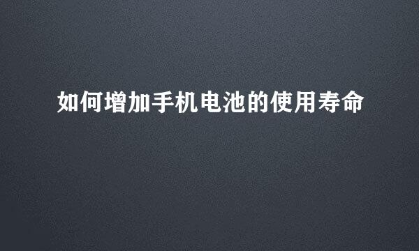 如何增加手机电池的使用寿命