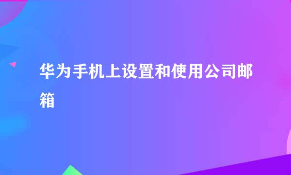 华为手机上设置和使用公司邮箱