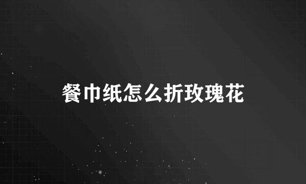 餐巾纸怎么折玫瑰花