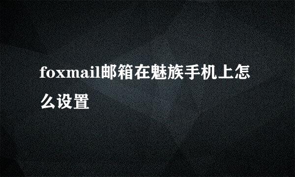 foxmail邮箱在魅族手机上怎么设置