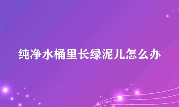 纯净水桶里长绿泥儿怎么办