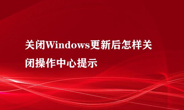 关闭Windows更新后怎样关闭操作中心提示