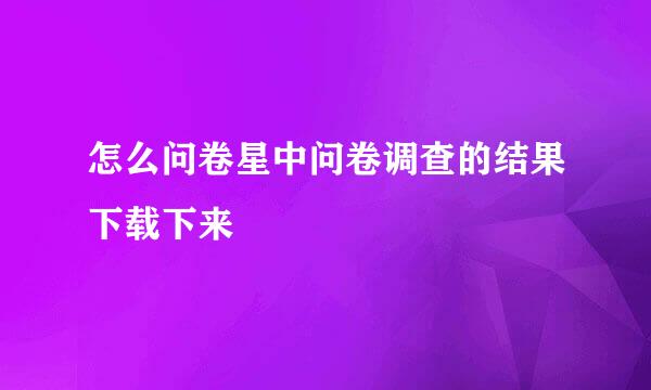 怎么问卷星中问卷调查的结果下载下来