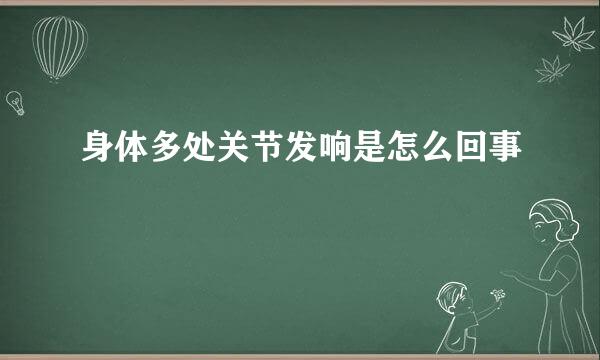 身体多处关节发响是怎么回事