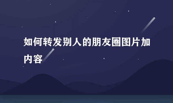 如何转发别人的朋友圈图片加内容
