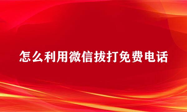 怎么利用微信拔打免费电话