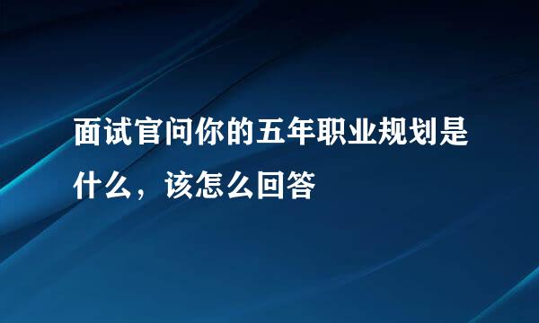 面试官问你的五年职业规划是什么，该怎么回答