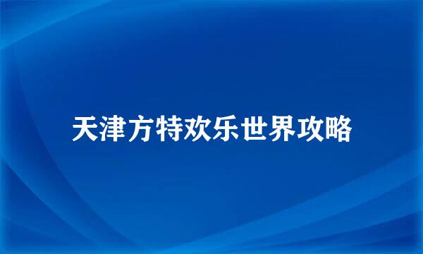 天津方特欢乐世界攻略