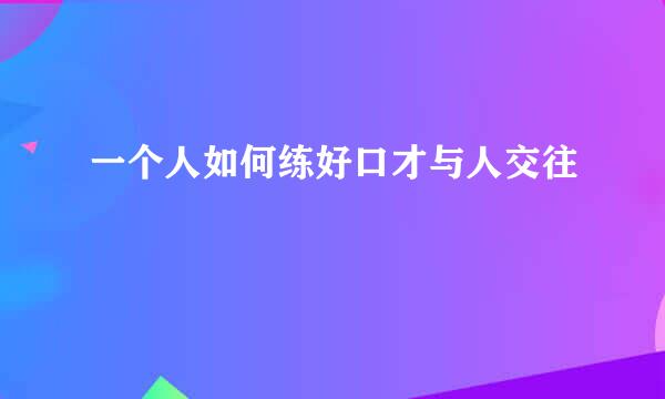 一个人如何练好口才与人交往
