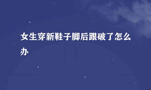 女生穿新鞋子脚后跟破了怎么办