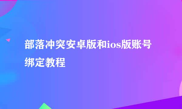 部落冲突安卓版和ios版账号绑定教程