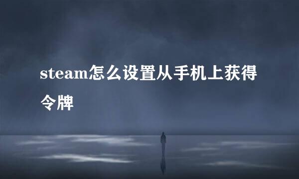 steam怎么设置从手机上获得令牌