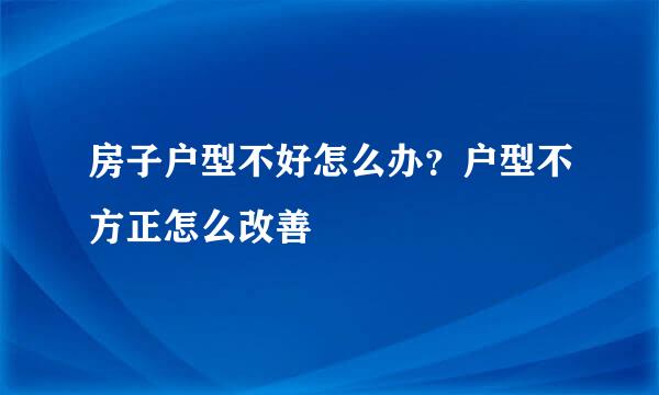 房子户型不好怎么办？户型不方正怎么改善