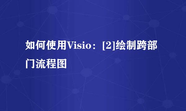 如何使用Visio：[2]绘制跨部门流程图