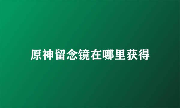 原神留念镜在哪里获得