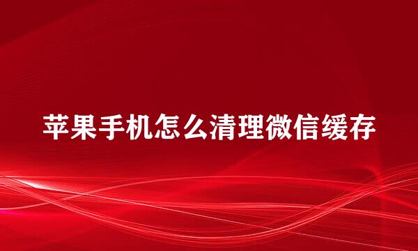 苹果手机怎么清理微信缓存