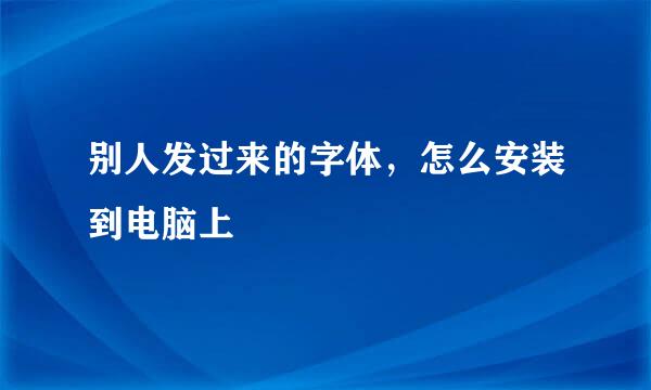 别人发过来的字体，怎么安装到电脑上