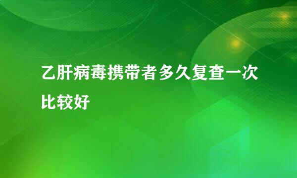 乙肝病毒携带者多久复查一次比较好
