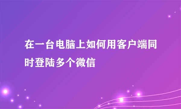 在一台电脑上如何用客户端同时登陆多个微信