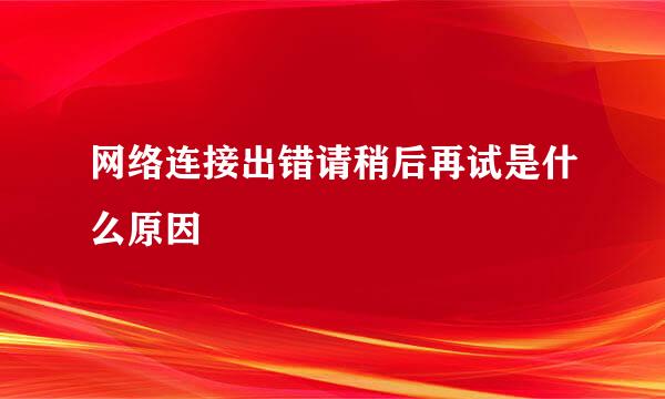 网络连接出错请稍后再试是什么原因