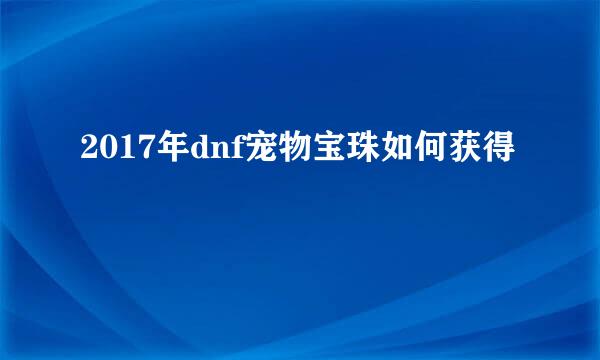 2017年dnf宠物宝珠如何获得