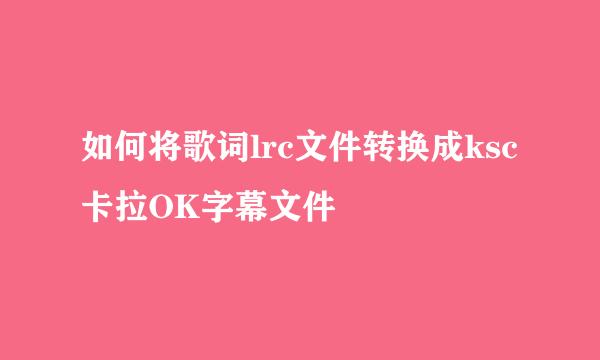 如何将歌词lrc文件转换成ksc卡拉OK字幕文件