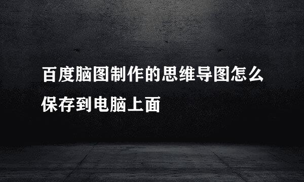 百度脑图制作的思维导图怎么保存到电脑上面