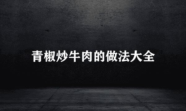 青椒炒牛肉的做法大全