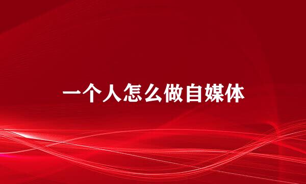 一个人怎么做自媒体