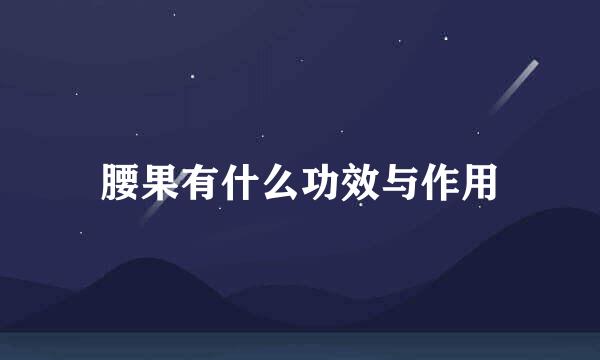 腰果有什么功效与作用