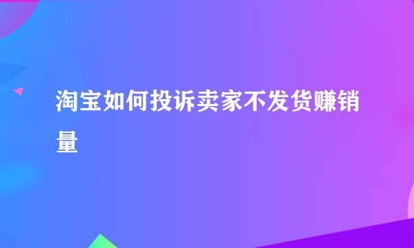 淘宝如何投诉卖家不发货赚销量