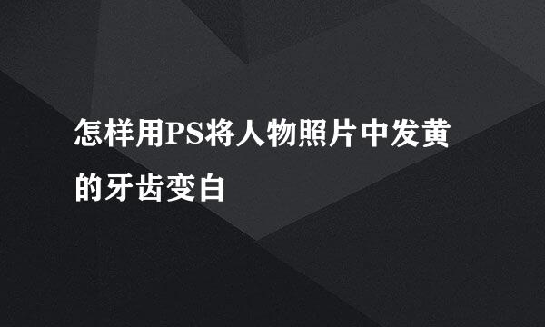 怎样用PS将人物照片中发黄的牙齿变白