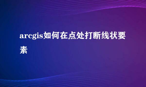 arcgis如何在点处打断线状要素