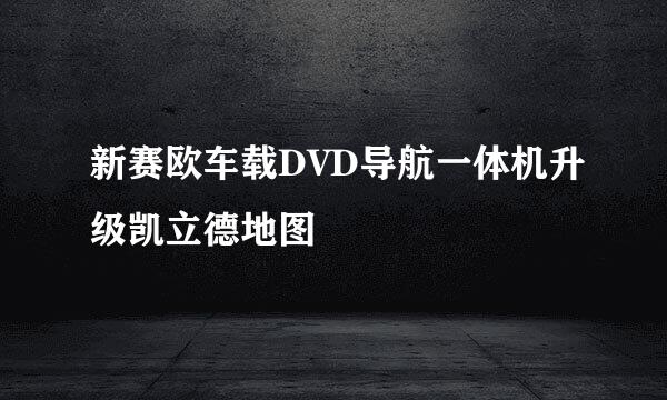 新赛欧车载DVD导航一体机升级凯立德地图