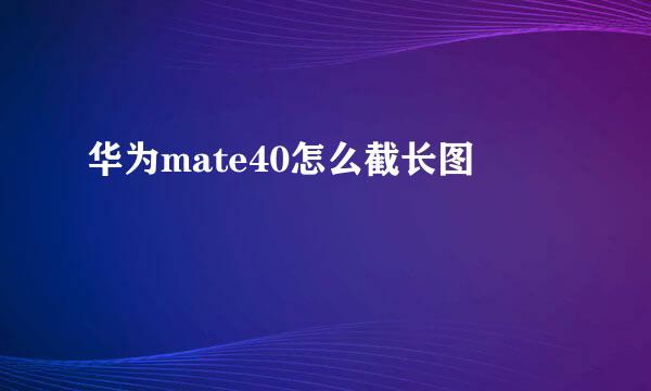 华为mate40怎么截长图
